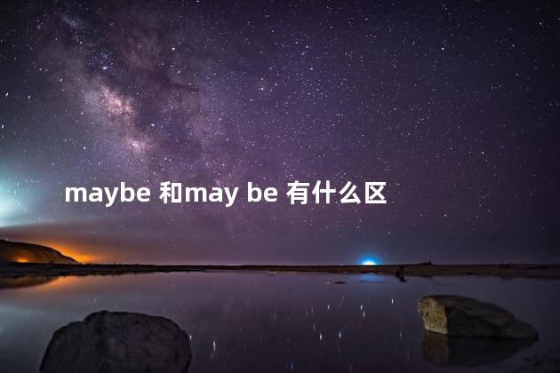 maybe 和may be 有什么区别，maybe跟may be有什么区别